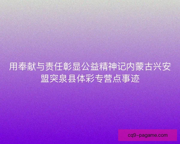 用奉献与责任彰显公益精神记内蒙古兴安盟突泉县体彩专营点事迹