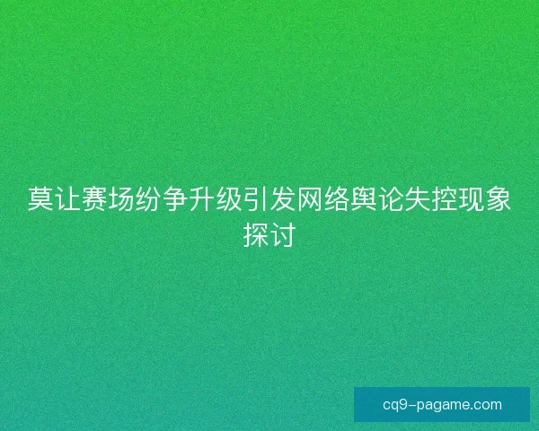 莫让赛场纷争升级引发网络舆论失控现象探讨