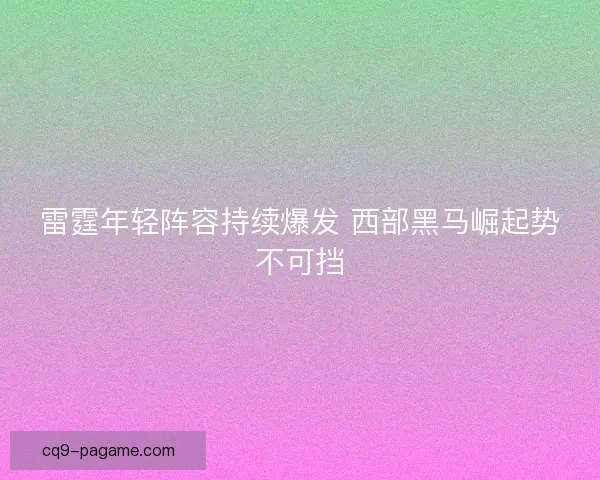 雷霆年轻阵容持续爆发 西部黑马崛起势不可挡