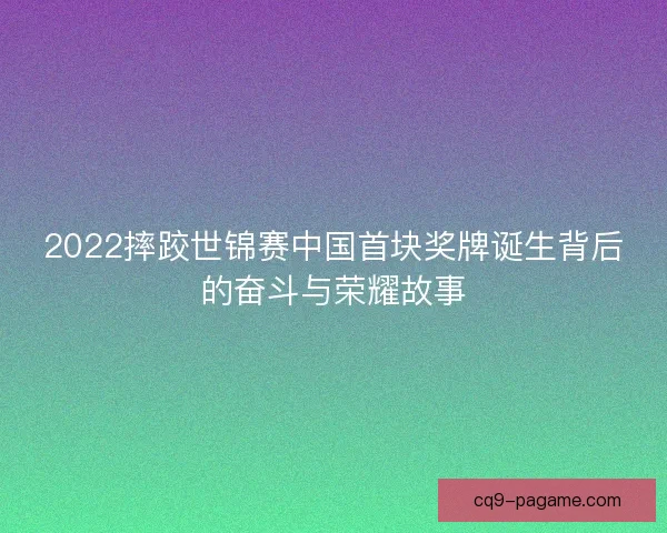 2022摔跤世锦赛中国首块奖牌诞生背后的奋斗与荣耀故事 2022摔跤世锦赛中国首块奖牌诞生背后的奋斗与荣耀故事