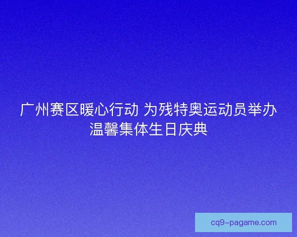广州赛区暖心行动 为残特奥运动员举办温馨集体生日庆典