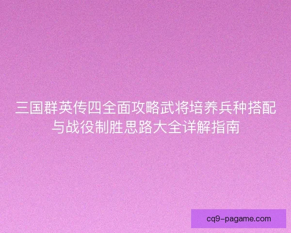 三国群英传四全面攻略武将培养兵种搭配与战役制胜思路大全详解指南