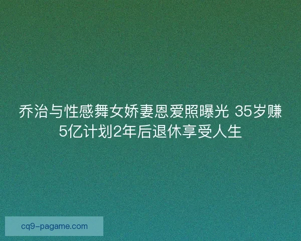 乔治与性感舞女娇妻恩爱照曝光 35岁赚5亿计划2年后退休享受人生