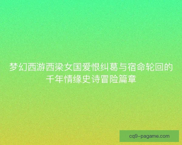 梦幻西游西梁女国爱恨纠葛与宿命轮回的千年情缘史诗冒险篇章