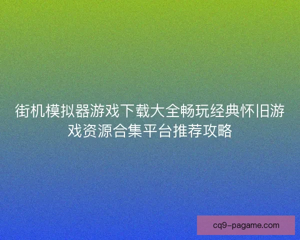 街机模拟器游戏下载大全畅玩经典怀旧游戏资源合集平台推荐攻略