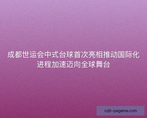 成都世运会中式台球首次亮相推动国际化进程加速迈向全球舞台 成都世运会中式台球首次亮相推动国际化进程加速迈向全球舞台