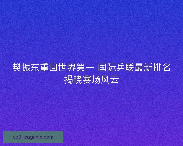 樊振东重回世界第一 国际乒联最新排名揭晓赛场风云 樊振东重回世界第一 国际乒联最新排名揭晓赛场风云