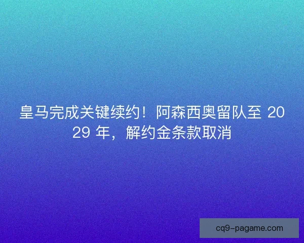 皇马完成关键续约！阿森西奥留队至 2029 年，解约金条款取消