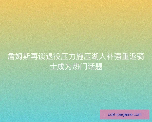 詹姆斯再谈退役压力施压湖人补强重返骑士成为热门话题