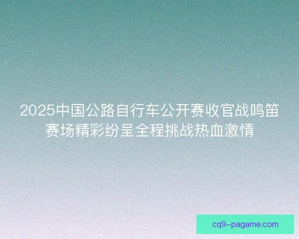 2025中国公路自行车公开赛收官战鸣笛赛场精彩纷呈全程挑战热血激情 2025中国公路自行车公开赛收官战鸣笛赛场精彩纷呈全程挑战热血激情