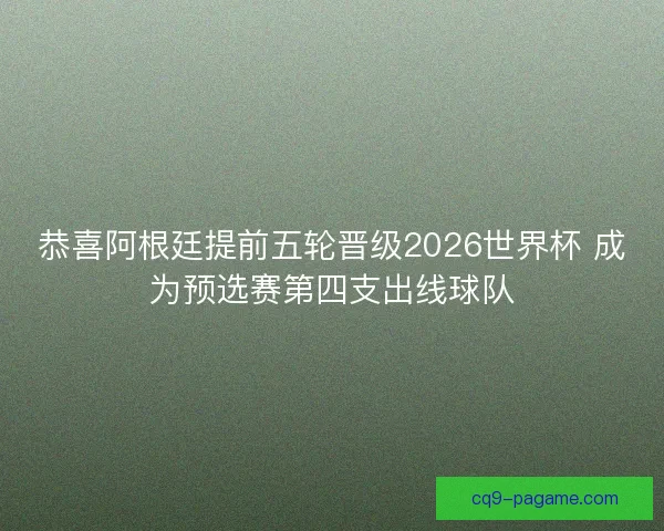 恭喜阿根廷提前五轮晋级2026世界杯 成为预选赛第四支出线球队