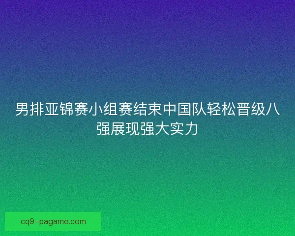 男排亚锦赛小组赛结束中国队轻松晋级八强展现强大实力 男排亚锦赛小组赛结束中国队轻松晋级八强展现强大实力