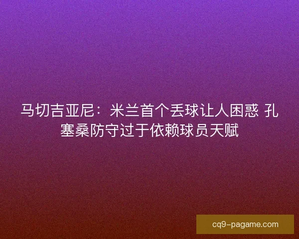 马切吉亚尼：米兰首个丢球让人困惑 孔塞桑防守过于依赖球员天赋