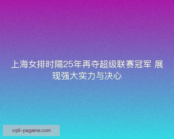 上海女排时隔25年再夺超级联赛冠军 展现强大实力与决心 上海女排时隔25年再夺超级联赛冠军 展现强大实力与决心