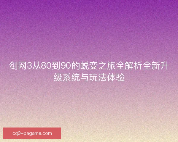 剑网3从80到90的蜕变之旅全解析全新升级系统与玩法体验 剑网3从80到90的蜕变之旅全解析全新升级系统与玩法体验