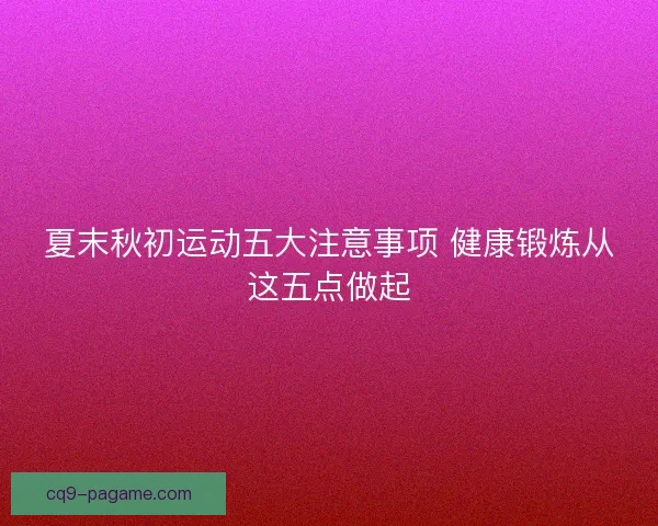 夏末秋初运动五大注意事项 健康锻炼从这五点做起 夏末秋初运动五大注意事项 健康锻炼从这五点做起