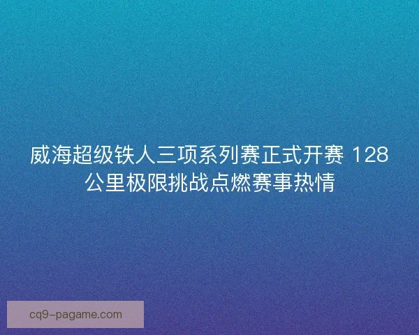 威海超级铁人三项系列赛正式开赛 128公里极限挑战点燃赛事热情