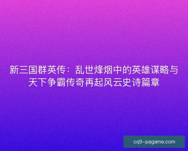 新三国群英传：乱世烽烟中的英雄谋略与天下争霸传奇再起风云史诗篇章