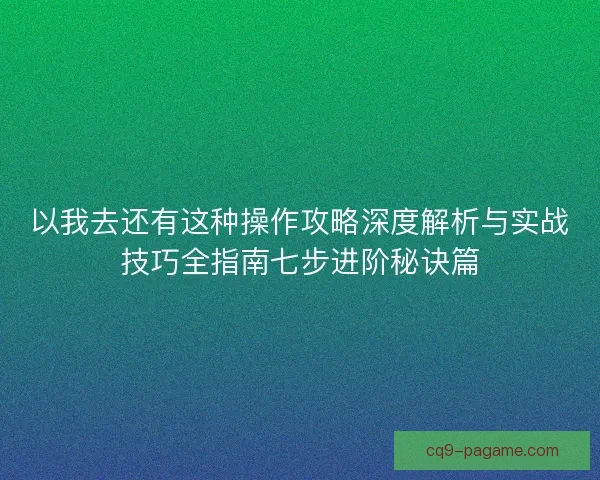 以我去还有这种操作攻略深度解析与实战技巧全指南七步进阶秘诀篇