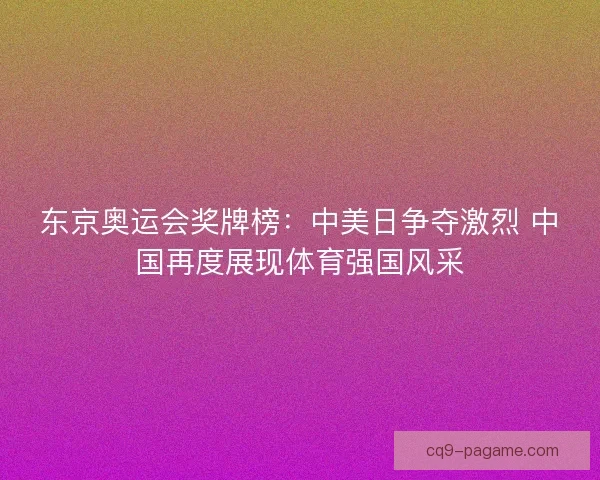 东京奥运会奖牌榜：中美日争夺激烈 中国再度展现体育强国风采